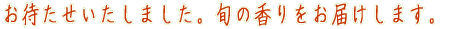 お待たせいたしました。旬の香りをお届けします。 